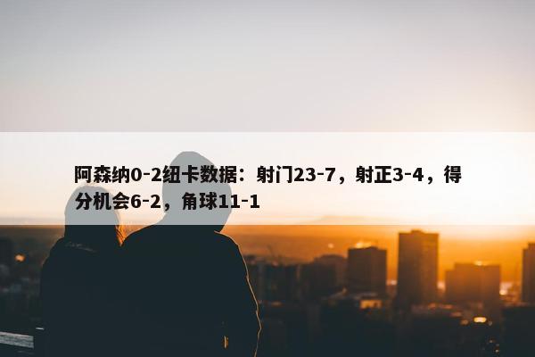 阿森纳0-2纽卡数据：射门23-7，射正3-4，得分机会6-2，角球11-1