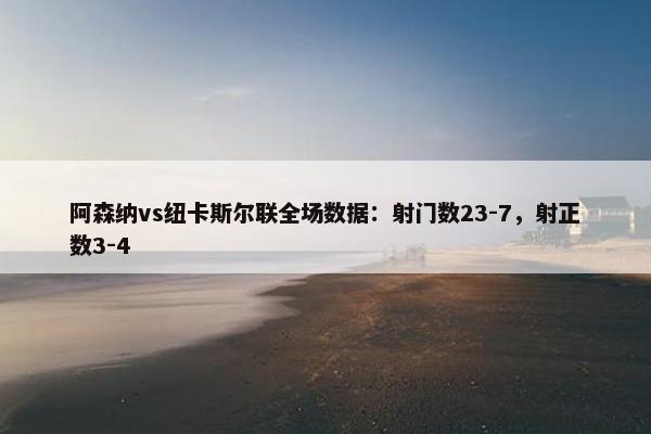 阿森纳vs纽卡斯尔联全场数据：射门数23-7，射正数3-4