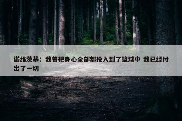 诺维茨基：我曾把身心全部都投入到了篮球中 我已经付出了一切