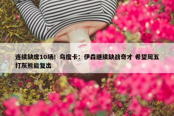 连续缺席10场！乌度卡：伊森继续缺战奇才 希望周五打灰熊能复出