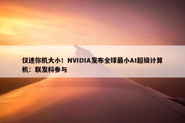 仅迷你机大小！NVIDIA发布全球最小AI超级计算机：联发科参与