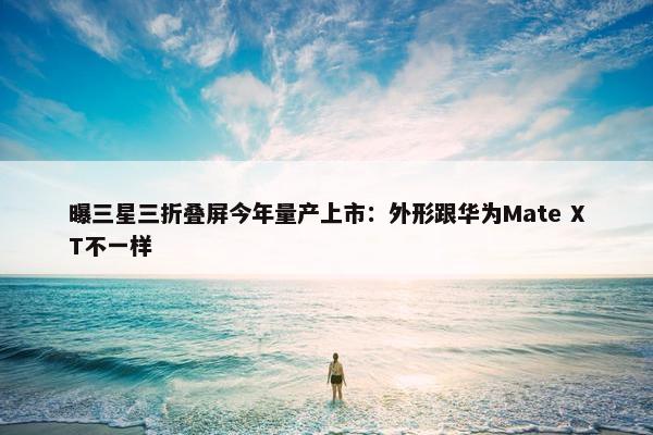 曝三星三折叠屏今年量产上市：外形跟华为Mate XT不一样