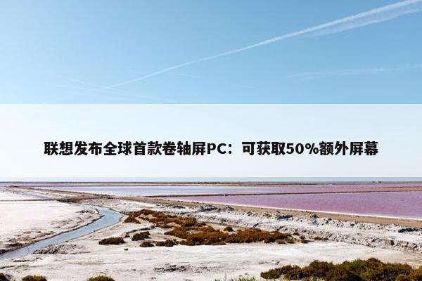 联想发布全球首款卷轴屏PC：可获取50%额外屏幕