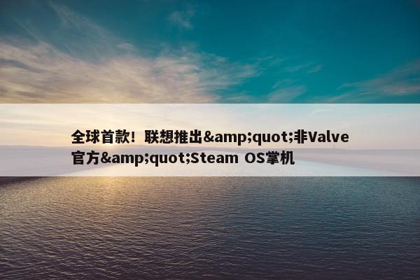 全球首款！联想推出&quot;非Valve官方&quot;Steam OS掌机