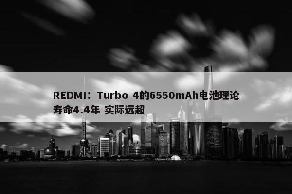 REDMI：Turbo 4的6550mAh电池理论寿命4.4年 实际远超