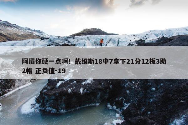 阿眉你硬一点啊！戴维斯18中7拿下21分12板3助2帽 正负值-19