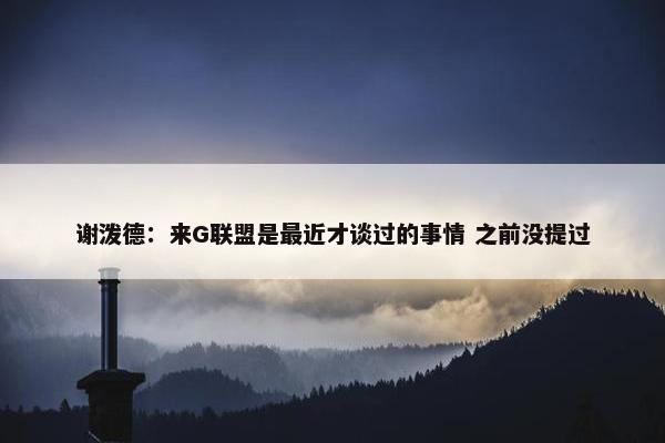 谢泼德：来G联盟是最近才谈过的事情 之前没提过