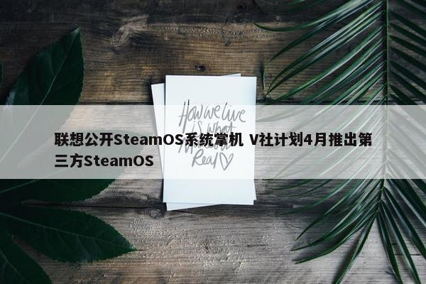 联想公开SteamOS系统掌机 V社计划4月推出第三方SteamOS