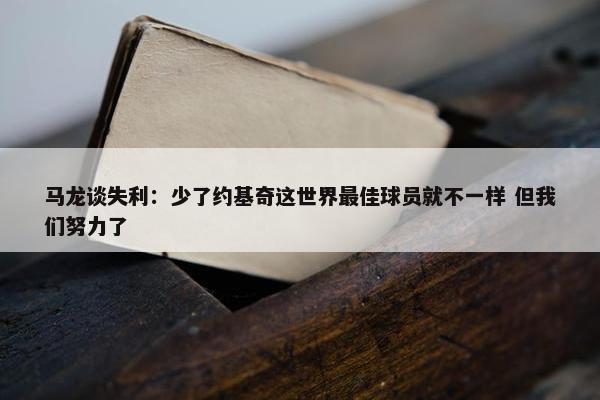 马龙谈失利：少了约基奇这世界最佳球员就不一样 但我们努力了