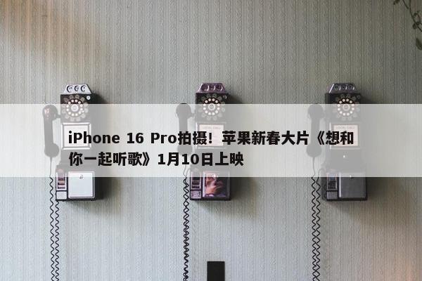 iPhone 16 Pro拍摄！苹果新春大片《想和你一起听歌》1月10日上映