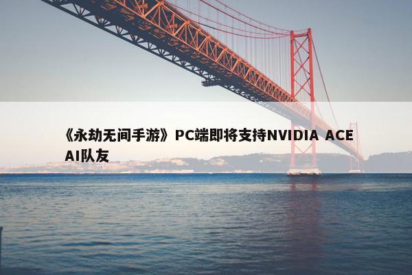 《永劫无间手游》PC端即将支持NVIDIA ACE AI队友