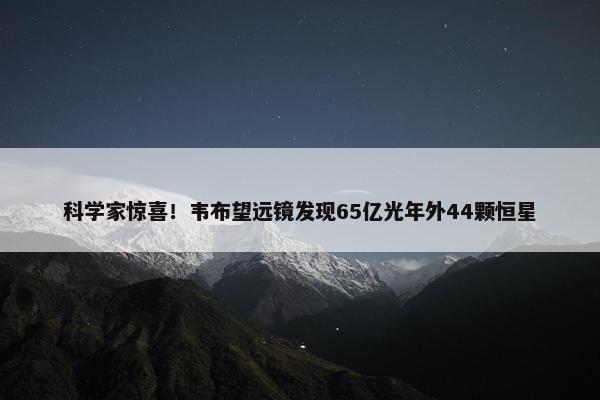 科学家惊喜！韦布望远镜发现65亿光年外44颗恒星