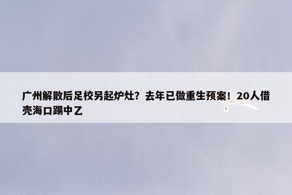 广州解散后足校另起炉灶？去年已做重生预案！20人借壳海口踢中乙