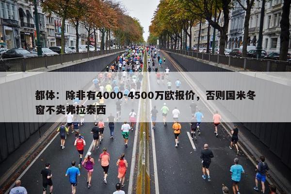 都体：除非有4000-4500万欧报价，否则国米冬窗不卖弗拉泰西