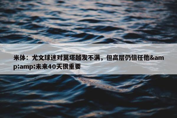 米体：尤文球迷对莫塔越发不满，但高层仍信任他&amp;未来40天很重要