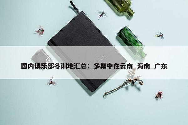 国内俱乐部冬训地汇总：多集中在云南_海南_广东