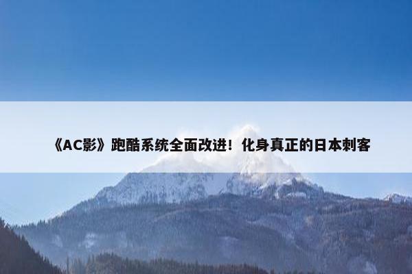 《AC影》跑酷系统全面改进！化身真正的日本刺客