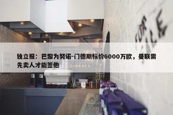 独立报：巴黎为努诺-门德斯标价6000万欧，曼联需先卖人才能签他