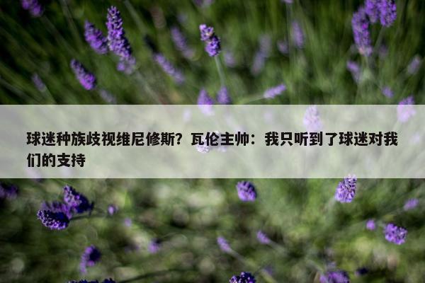 球迷种族歧视维尼修斯？瓦伦主帅：我只听到了球迷对我们的支持