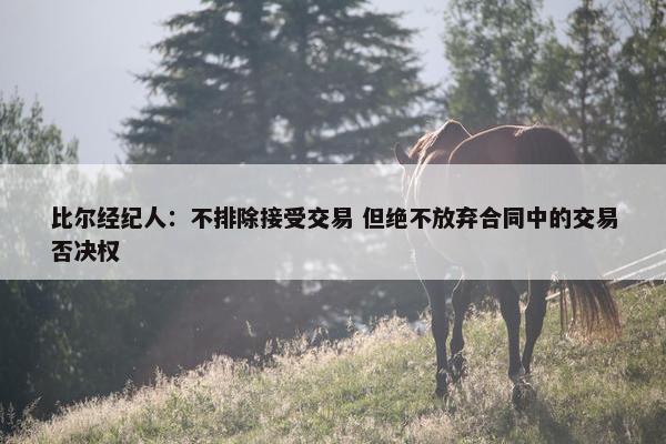 比尔经纪人：不排除接受交易 但绝不放弃合同中的交易否决权