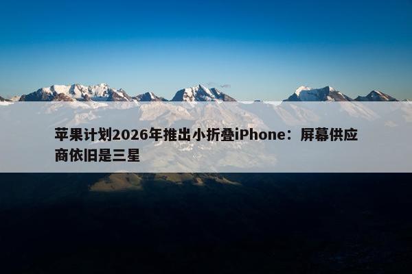 苹果计划2026年推出小折叠iPhone：屏幕供应商依旧是三星