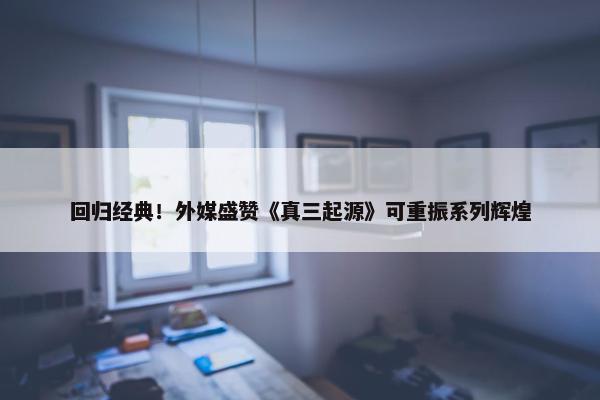 回归经典！外媒盛赞《真三起源》可重振系列辉煌