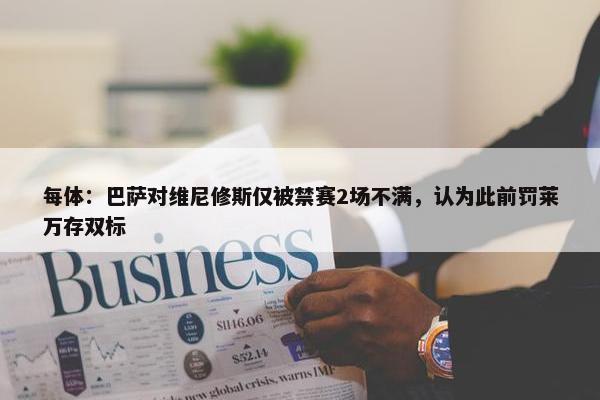 每体：巴萨对维尼修斯仅被禁赛2场不满，认为此前罚莱万存双标