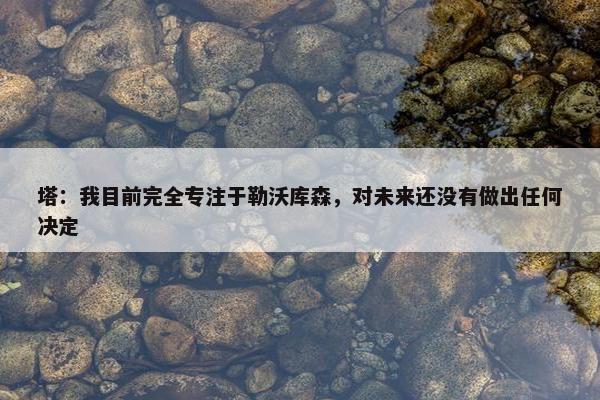 塔：我目前完全专注于勒沃库森，对未来还没有做出任何决定