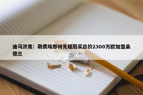 迪马济奥：勒费埃即将先租后买总价2300万欧加盟桑德兰