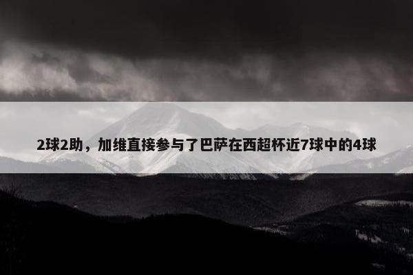 2球2助，加维直接参与了巴萨在西超杯近7球中的4球