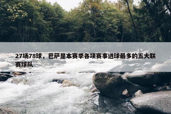 27场78球，巴萨是本赛季各项赛事进球最多的五大联赛球队