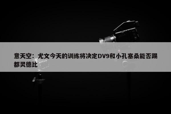 意天空：尤文今天的训练将决定DV9和小孔塞桑能否踢都灵德比