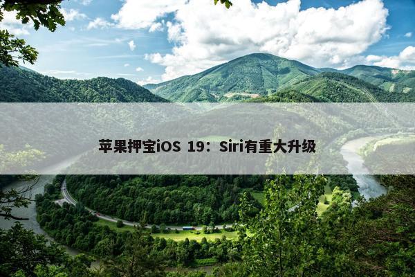 苹果押宝iOS 19：Siri有重大升级