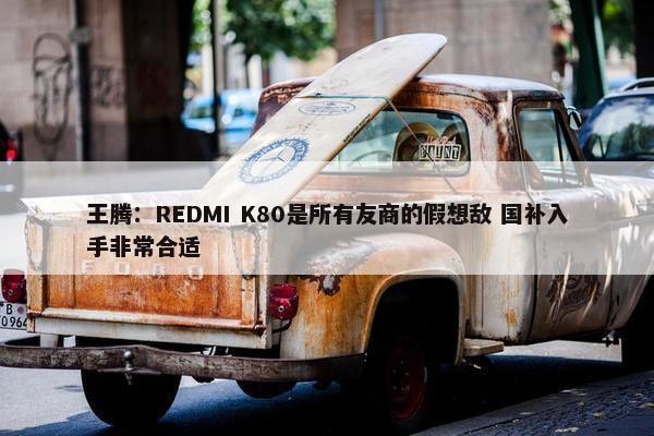 王腾：REDMI K80是所有友商的假想敌 国补入手非常合适