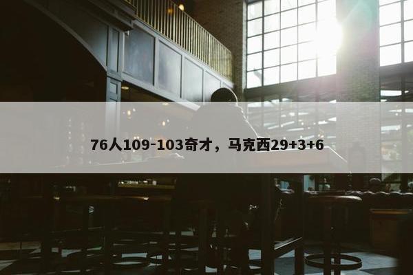 76人109-103奇才，马克西29+3+6