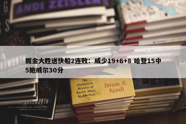 掘金大胜送快船2连败：威少19+6+8 哈登15中5鲍威尔30分