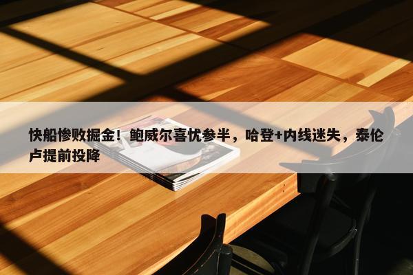 快船惨败掘金！鲍威尔喜忧参半，哈登+内线迷失，泰伦卢提前投降