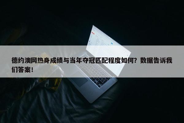 德约澳网热身成绩与当年夺冠匹配程度如何？数据告诉我们答案！