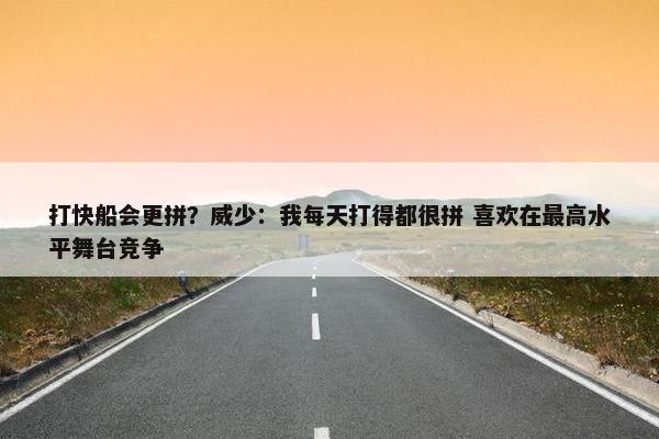 打快船会更拼？威少：我每天打得都很拼 喜欢在最高水平舞台竞争