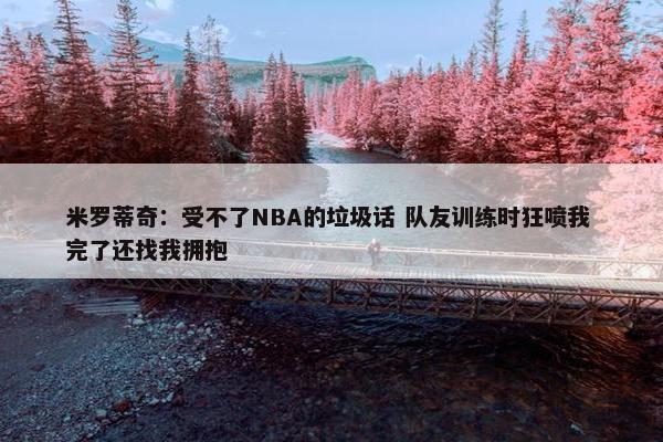 米罗蒂奇：受不了NBA的垃圾话 队友训练时狂喷我 完了还找我拥抱