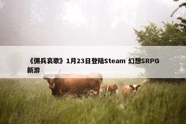 《佣兵哀歌》1月23日登陆Steam 幻想SRPG新游