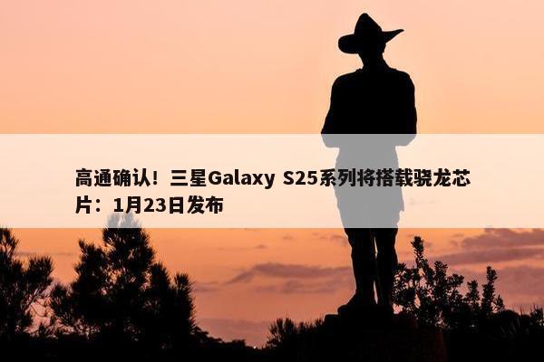 高通确认！三星Galaxy S25系列将搭载骁龙芯片：1月23日发布