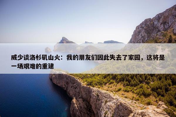 威少谈洛杉矶山火：我的朋友们因此失去了家园，这将是一场艰难的重建