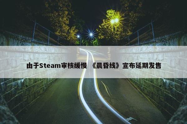 由于Steam审核缓慢 《晨昏线》宣布延期发售