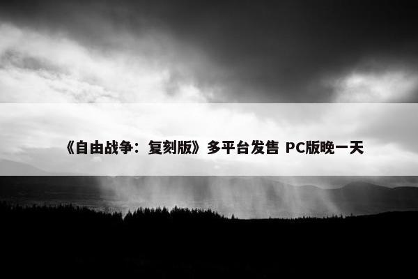 《自由战争：复刻版》多平台发售 PC版晚一天