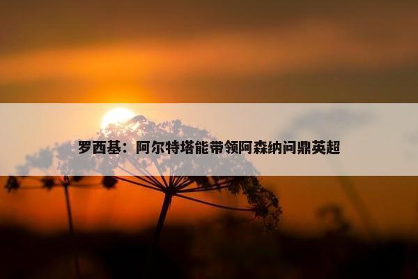 罗西基：阿尔特塔能带领阿森纳问鼎英超