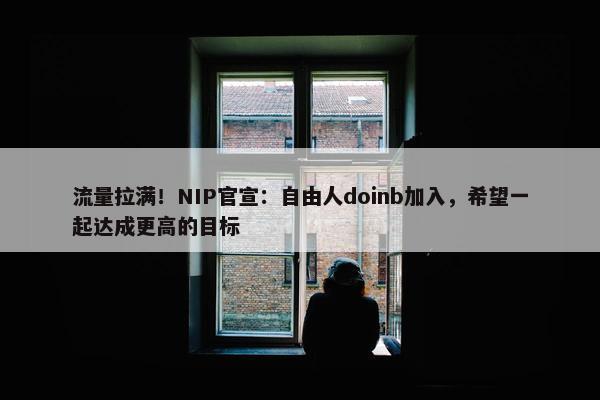 流量拉满！NIP官宣：自由人doinb加入，希望一起达成更高的目标