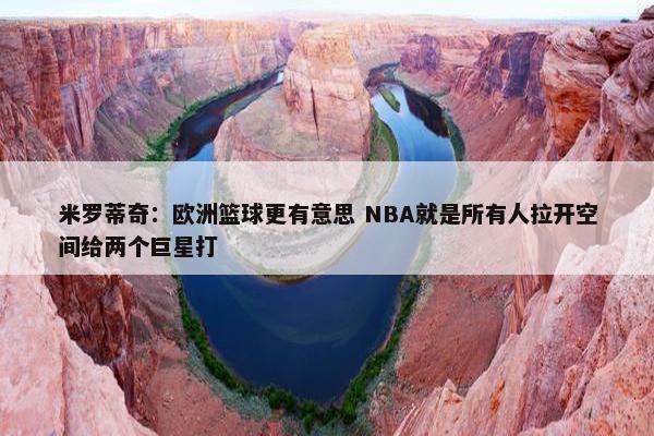 米罗蒂奇：欧洲篮球更有意思 NBA就是所有人拉开空间给两个巨星打