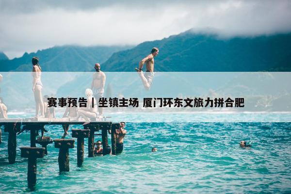 赛事预告｜坐镇主场 厦门环东文旅力拼合肥