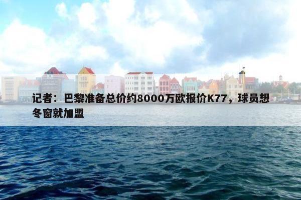 记者：巴黎准备总价约8000万欧报价K77，球员想冬窗就加盟